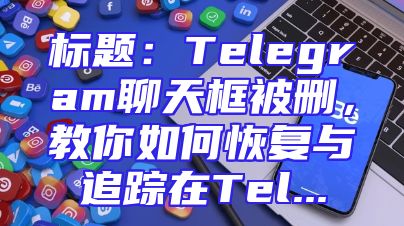 标题：Telegram聊天框被删，教你如何恢复与追踪在Tel...
