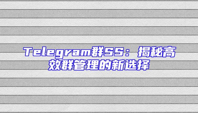 Telegram群SS：揭秘高效群管理的新选择