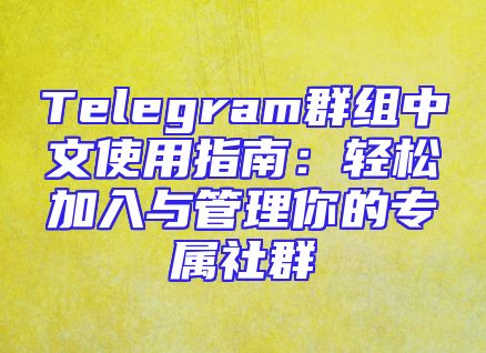 Telegram群组中文使用指南：轻松加入与管理你的专属社群