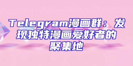 Telegram漫画群：发现独特漫画爱好者的聚集地