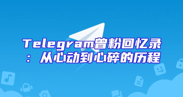 Telegram曾粉回忆录：从心动到心碎的历程