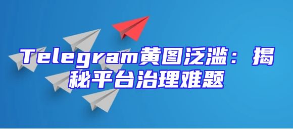 Telegram黄图泛滥：揭秘平台治理难题