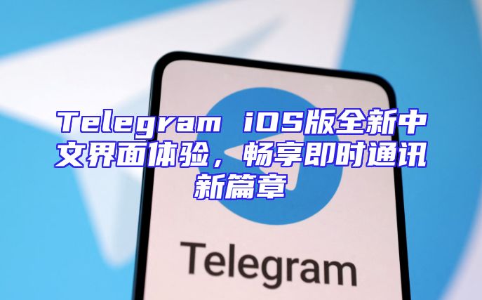 Telegram iOS版全新中文界面体验，畅享即时通讯新篇章