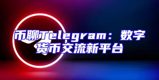 币聊Telegram：数字货币交流新平台