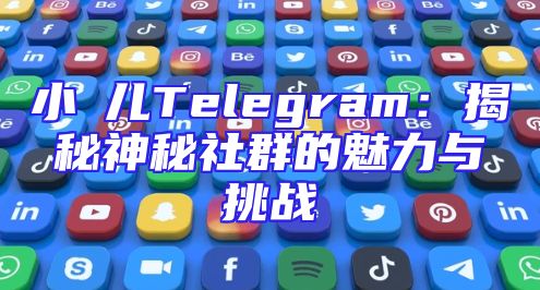 小苮儿Telegram：揭秘神秘社群的魅力与挑战