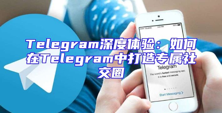Telegram深度体验：如何在Telegram中打造专属社交圈