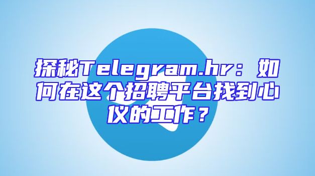 探秘Telegram.hr：如何在这个招聘平台找到心仪的工作？