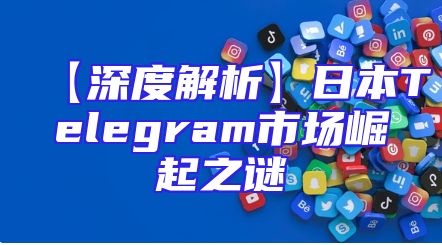 【深度解析】日本Telegram市场崛起之谜