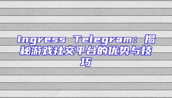 Ingress Telegram：揭秘游戏社交平台的优势与技巧
