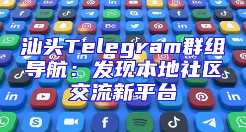 汕头Telegram群组导航：发现本地社区交流新平台