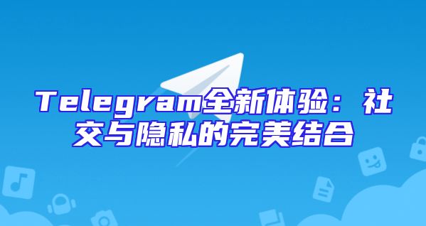 Telegram全新体验：社交与隐私的完美结合
