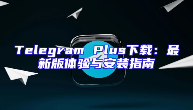 Telegram Plus下载：最新版体验与安装指南