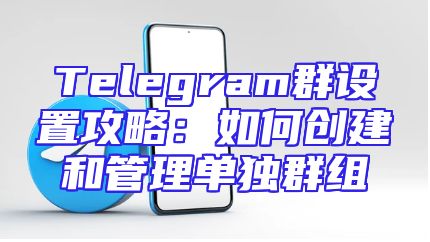 Telegram群设置攻略：如何创建和管理单独群组
