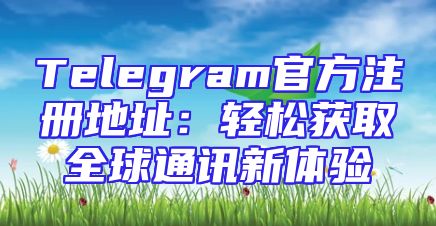 Telegram官方注册地址：轻松获取全球通讯新体验