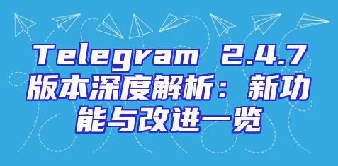 Telegram 2.4.7版本深度解析：新功能与改进一览
