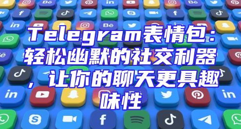 Telegram表情包：轻松幽默的社交利器，让你的聊天更具趣味性