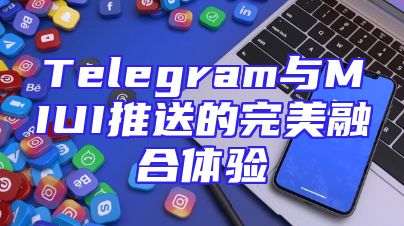Telegram与MIUI推送的完美融合体验