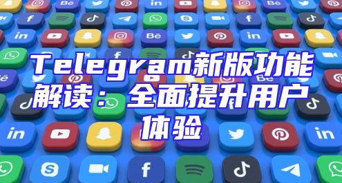 Telegram新版功能解读：全面提升用户体验