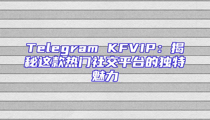 Telegram KFVIP：揭秘这款热门社交平台的独特魅力