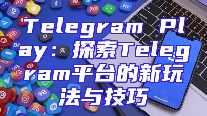 Telegram Play：探索Telegram平台的新玩法与技巧