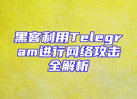 黑客利用Telegram进行网络攻击全解析