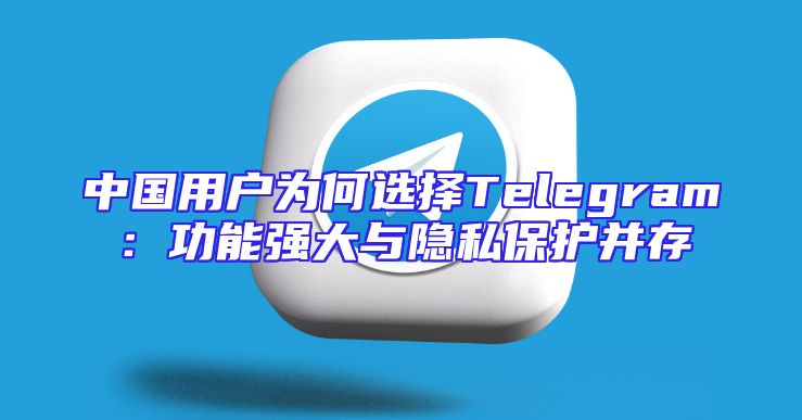 中国用户为何选择Telegram：功能强大与隐私保护并存