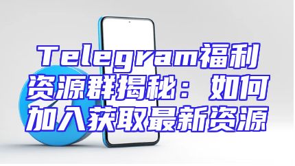 Telegram福利资源群揭秘：如何加入获取最新资源