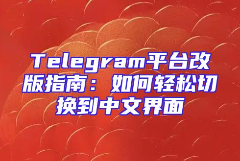 Telegram平台改版指南：如何轻松切换到中文界面