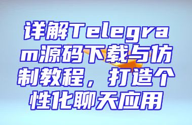详解Telegram源码下载与仿制教程，打造个性化聊天应用