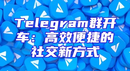 Telegram群开车：高效便捷的社交新方式