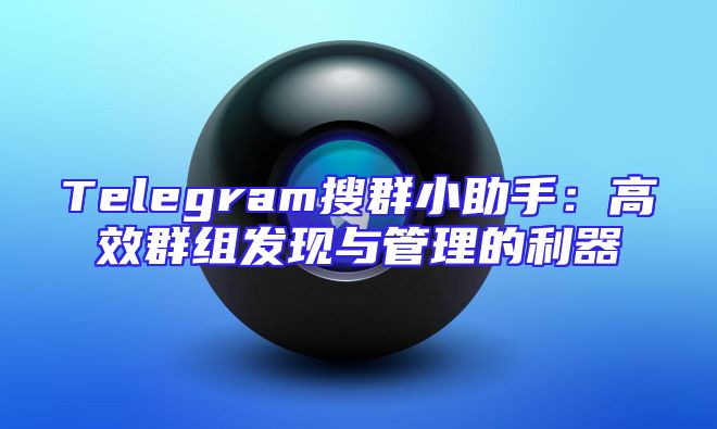 Telegram搜群小助手：高效群组发现与管理的利器