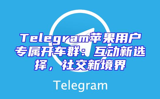 Telegram苹果用户专属开车群：互动新选择，社交新境界