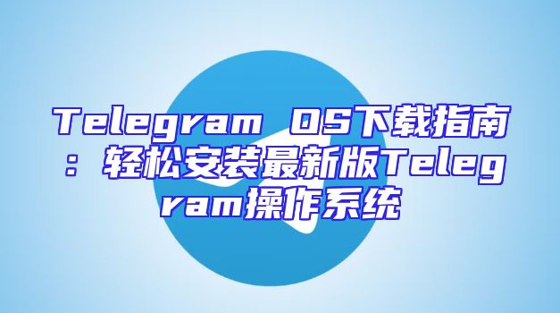 Telegram OS下载指南：轻松安装最新版Telegram操作系统