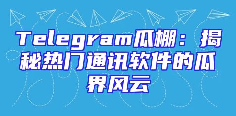 Telegram瓜棚：揭秘热门通讯软件的瓜界风云