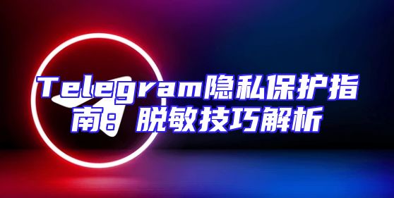Telegram隐私保护指南：脱敏技巧解析