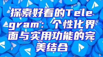 探索好看的Telegram：个性化界面与实用功能的完美结合