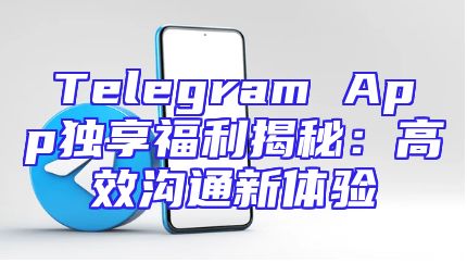 Telegram App独享福利揭秘：高效沟通新体验