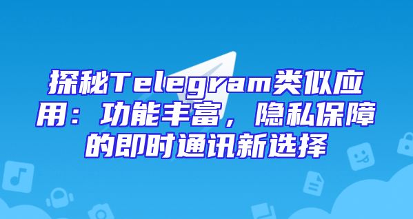 探秘Telegram类似应用：功能丰富，隐私保障的即时通讯新选择