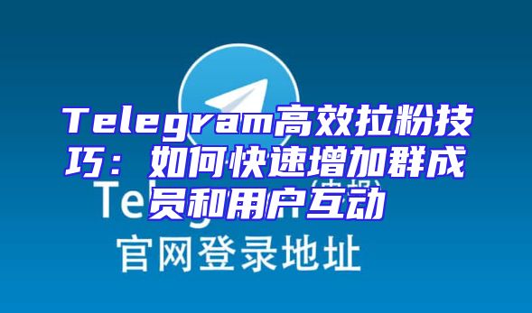 Telegram高效拉粉技巧：如何快速增加群成员和用户互动