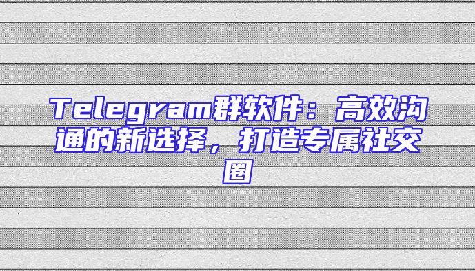 Telegram群软件：高效沟通的新选择，打造专属社交圈