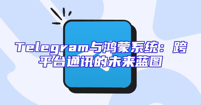 Telegram与鸿蒙系统：跨平台通讯的未来蓝图