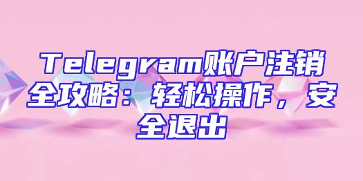 Telegram账户注销全攻略：轻松操作，安全退出