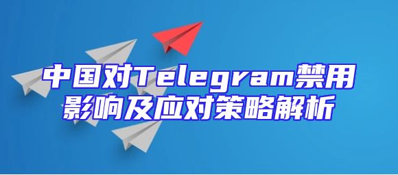 中国对Telegram禁用影响及应对策略解析