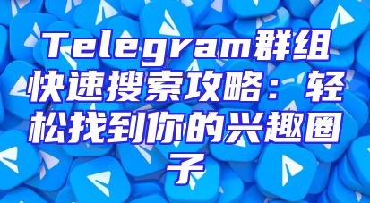 Telegram群组快速搜索攻略：轻松找到你的兴趣圈子
