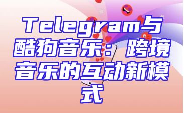 Telegram与酷狗音乐：跨境音乐的互动新模式