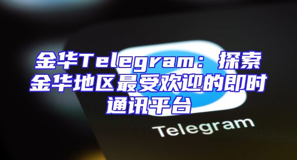金华Telegram：探索金华地区最受欢迎的即时通讯平台
