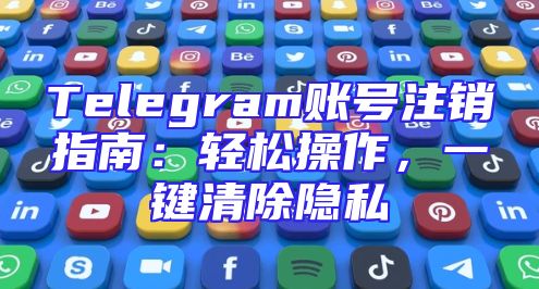 Telegram账号注销指南：轻松操作，一键清除隐私