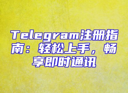 Telegram注册指南：轻松上手，畅享即时通讯