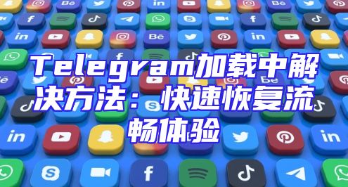 Telegram加载中解决方法：快速恢复流畅体验