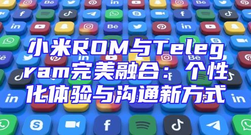 小米ROM与Telegram完美融合：个性化体验与沟通新方式